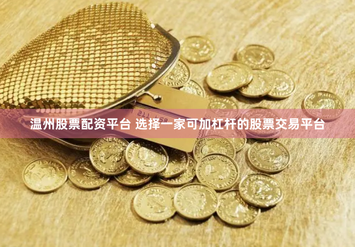 温州股票配资平台 选择一家可加杠杆的股票交易平台