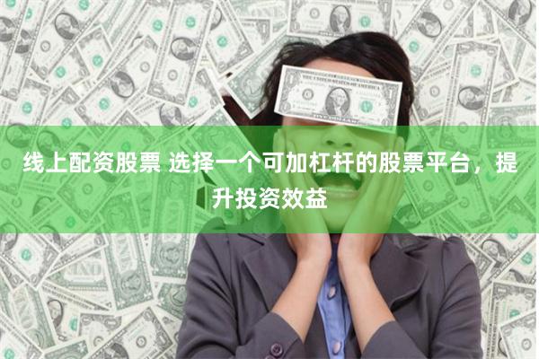 线上配资股票 选择一个可加杠杆的股票平台，提升投资效益