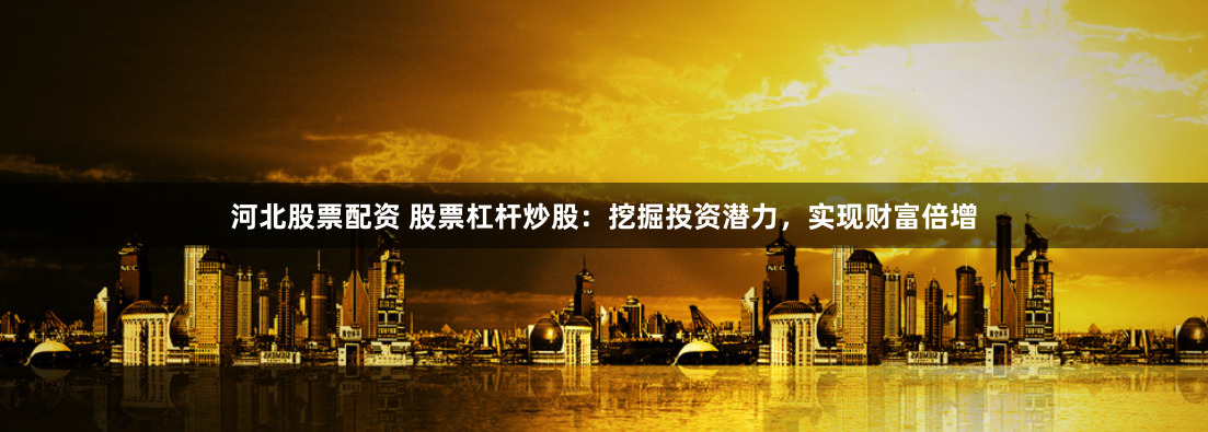 河北股票配资 股票杠杆炒股：挖掘投资潜力，实现财富倍增