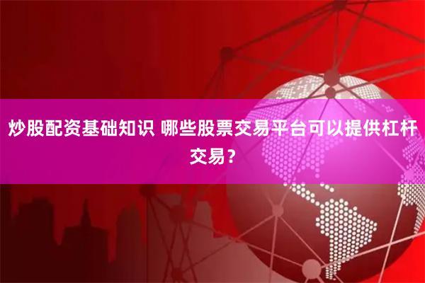 炒股配资基础知识 哪些股票交易平台可以提供杠杆交易？