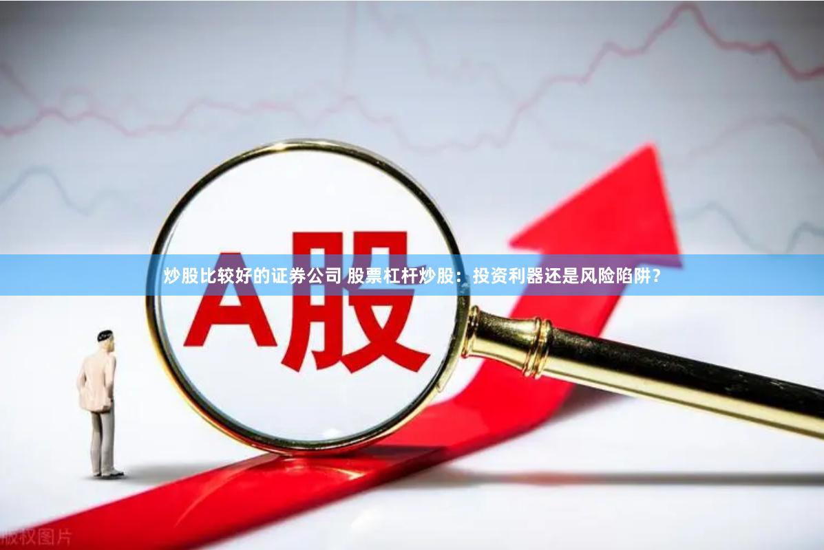 炒股比较好的证券公司 股票杠杆炒股：投资利器还是风险陷阱？