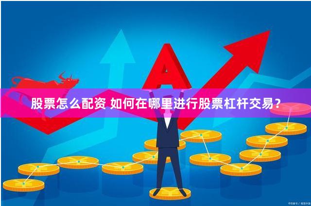 股票怎么配资 如何在哪里进行股票杠杆交易？