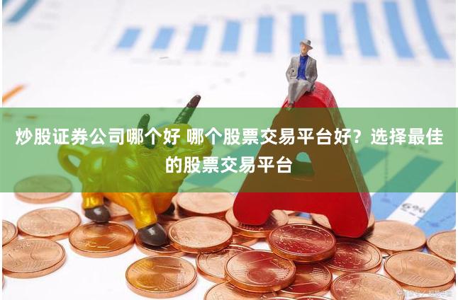 炒股证券公司哪个好 哪个股票交易平台好？选择最佳的股票交易平台