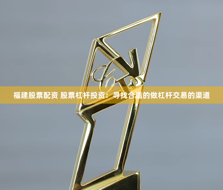 福建股票配资 股票杠杆投资：寻找合适的做杠杆交易的渠道
