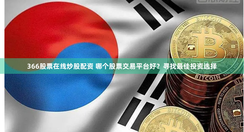 366股票在线炒股配资 哪个股票交易平台好？寻找最佳投资选择