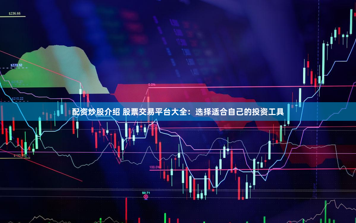 配资炒股介绍 股票交易平台大全：选择适合自己的投资工具