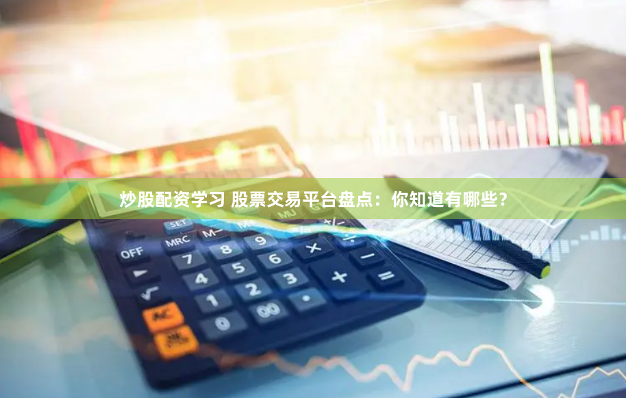 炒股配资学习 股票交易平台盘点：你知道有哪些？