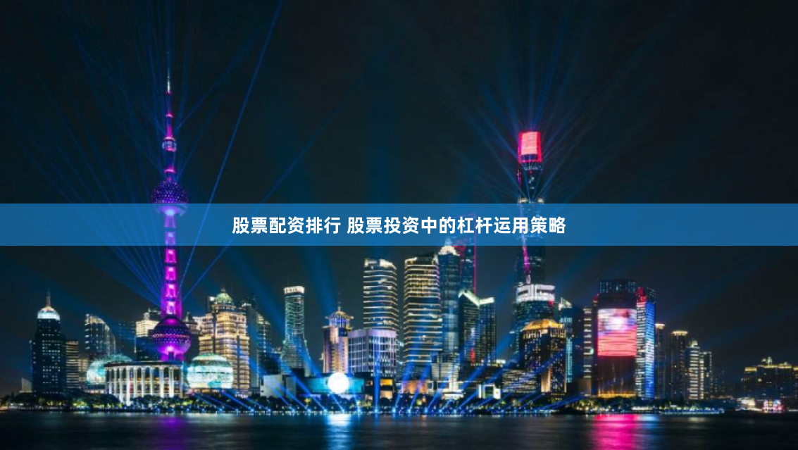 股票配资排行 股票投资中的杠杆运用策略
