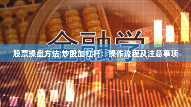 股票操盘方法 炒股加杠杆：操作流程及注意事项