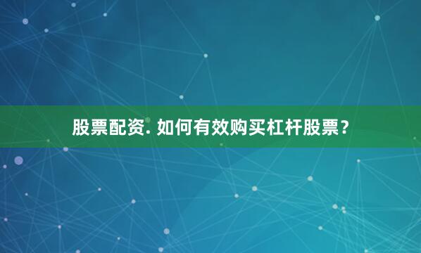 股票配资. 如何有效购买杠杆股票？