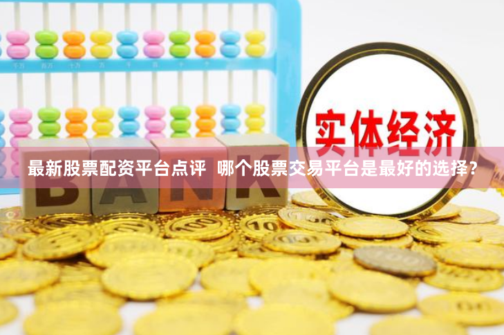 最新股票配资平台点评  哪个股票交易平台是最好的选择？