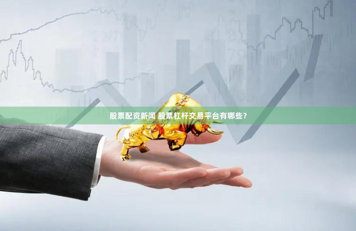 股票配资新闻 股票杠杆交易平台有哪些？