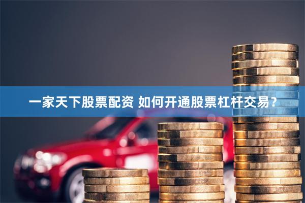一家天下股票配资 如何开通股票杠杆交易？