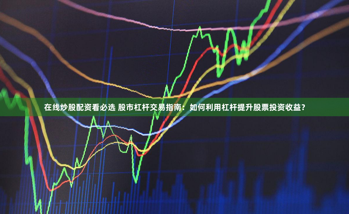 在线炒股配资看必选 股市杠杆交易指南：如何利用杠杆提升股票投资收益？