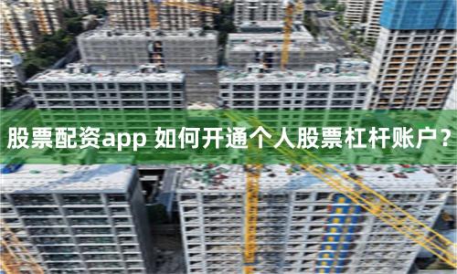 股票配资app 如何开通个人股票杠杆账户？