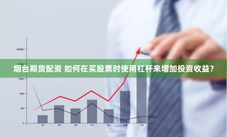 烟台期货配资 如何在买股票时使用杠杆来增加投资收益？