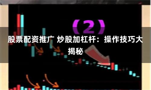 股票配资推广 炒股加杠杆：操作技巧大揭秘