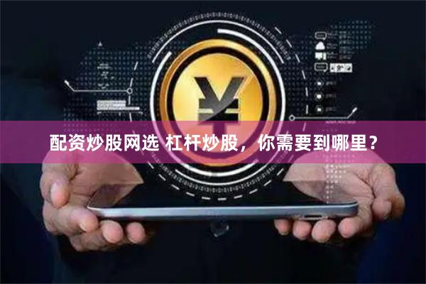 配资炒股网选 杠杆炒股，你需要到哪里？