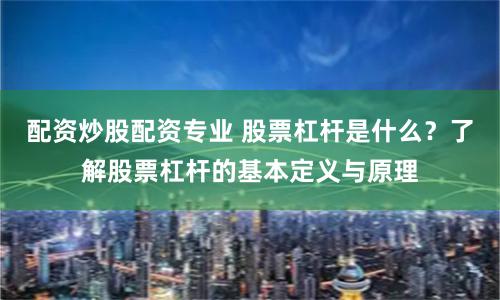配资炒股配资专业 股票杠杆是什么？了解股票杠杆的基本定义与原理