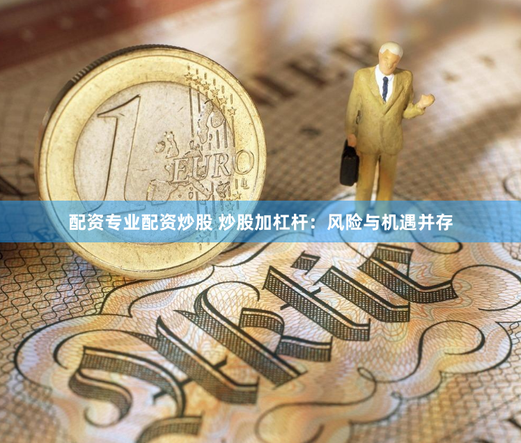 配资专业配资炒股 炒股加杠杆：风险与机遇并存
