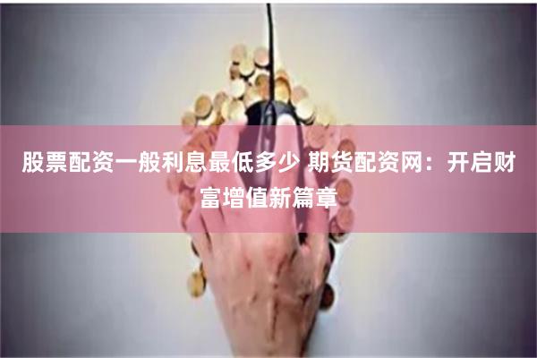 股票配资一般利息最低多少 期货配资网：开启财富增值新篇章