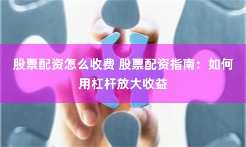 股票配资怎么收费 股票配资指南：如何用杠杆放大收益