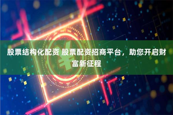 股票结构化配资 股票配资招商平台，助您开启财富新征程