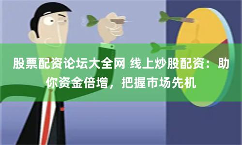 股票配资论坛大全网 线上炒股配资：助你资金倍增，把握市场先机