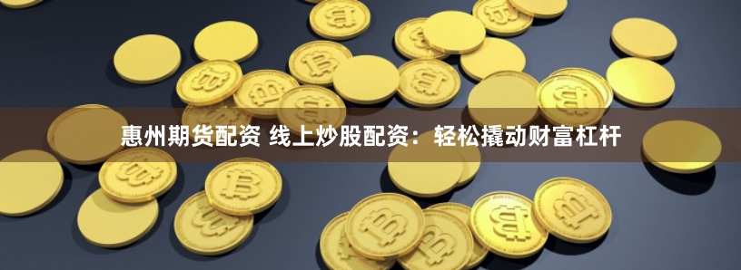 惠州期货配资 线上炒股配资：轻松撬动财富杠杆