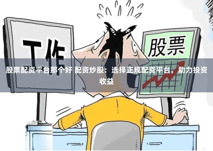 股票配资平台那个好 配资炒股：选择正规配资平台，助力投资收益