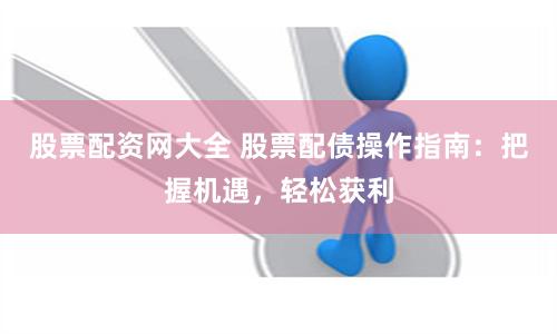 股票配资网大全 股票配债操作指南：把握机遇，轻松获利