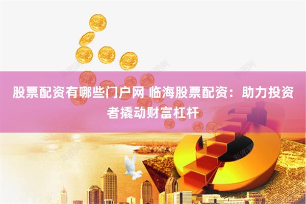 股票配资有哪些门户网 临海股票配资：助力投资者撬动财富杠杆