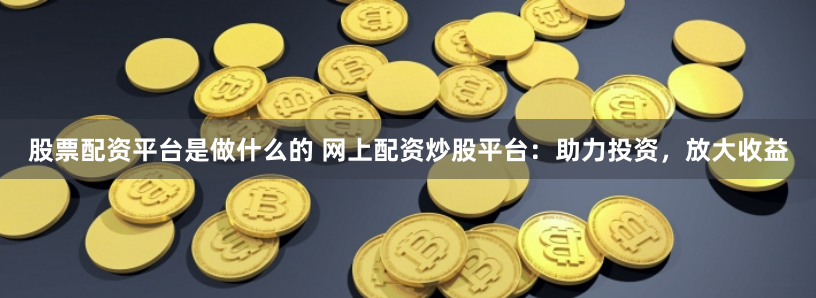 股票配资平台是做什么的 网上配资炒股平台：助力投资，放大收益