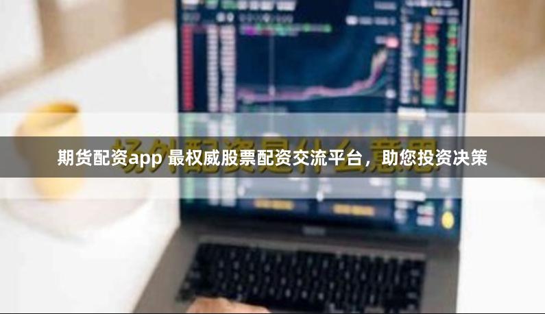 期货配资app 最权威股票配资交流平台，助您投资决策