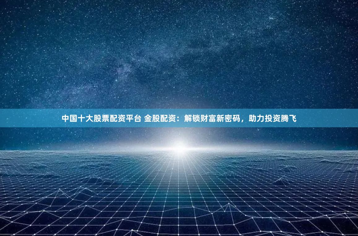 中国十大股票配资平台 金股配资：解锁财富新密码，助力投资腾飞