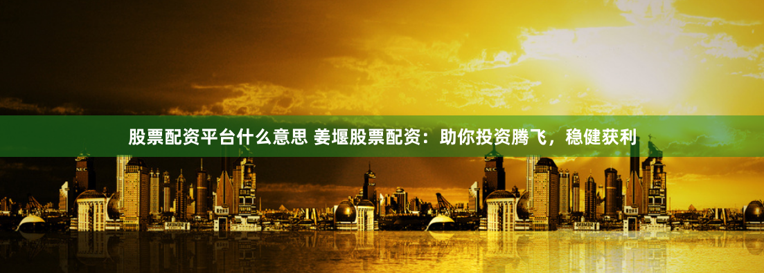 股票配资平台什么意思 姜堰股票配资：助你投资腾飞，稳健获利