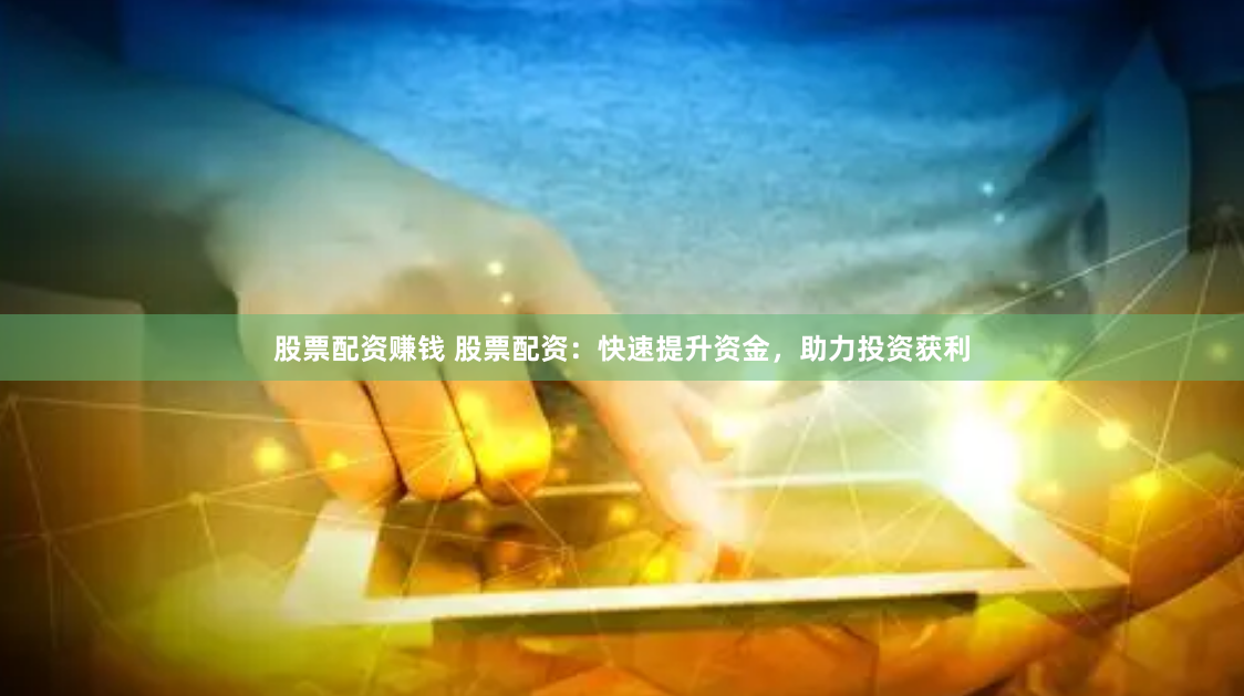 股票配资赚钱 股票配资：快速提升资金，助力投资获利
