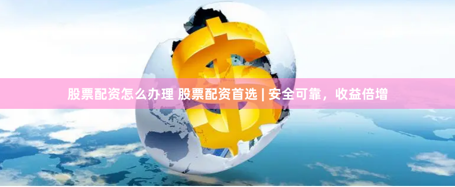 股票配资怎么办理 股票配资首选 | 安全可靠，收益倍增