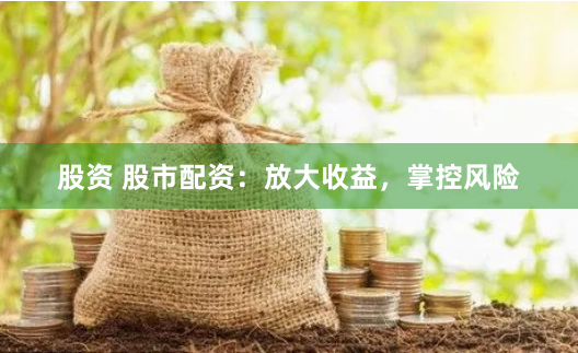 股资 股市配资：放大收益，掌控风险