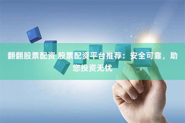 翻翻股票配资 股票配资平台推荐：安全可靠，助您投资无忧