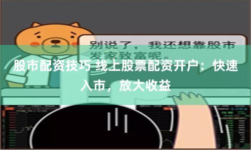 股市配资技巧 线上股票配资开户：快速入市，放大收益