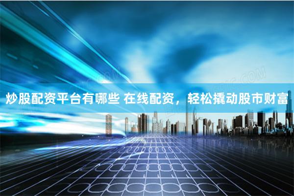 炒股配资平台有哪些 在线配资，轻松撬动股市财富