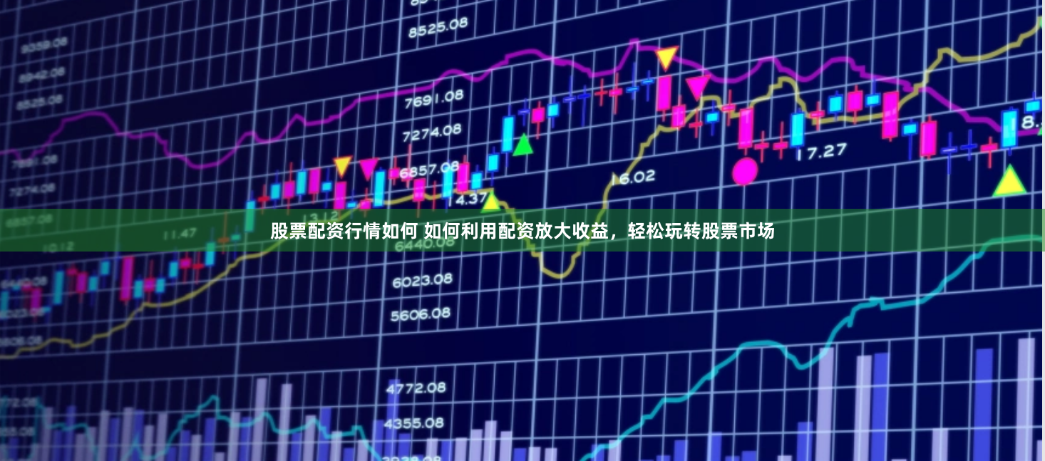 股票配资行情如何 如何利用配资放大收益，轻松玩转股票市场