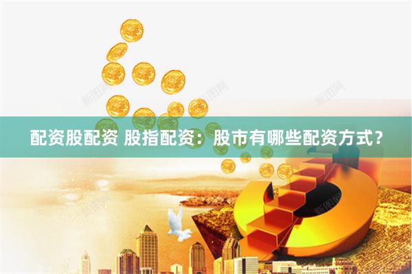 配资股配资 股指配资：股市有哪些配资方式？
