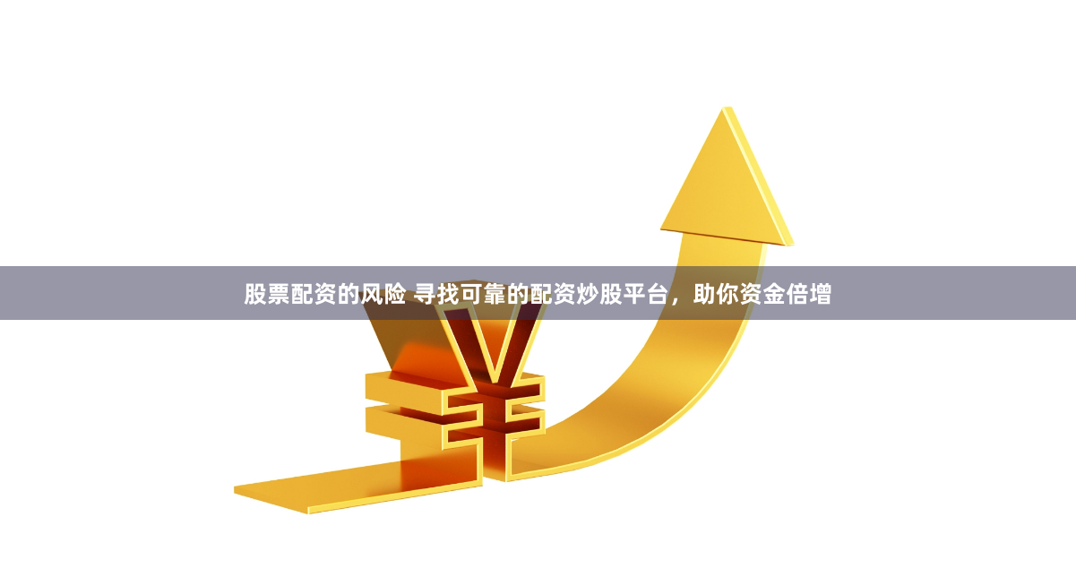 股票配资的风险 寻找可靠的配资炒股平台，助你资金倍增