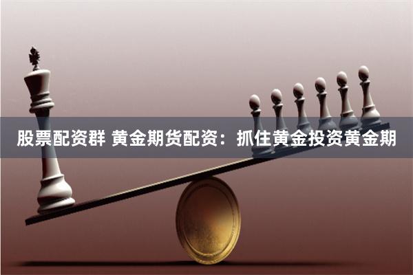 股票配资群 黄金期货配资：抓住黄金投资黄金期