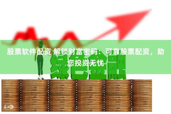 股票软件配资 解锁财富密码：可靠股票配资，助您投资无忧