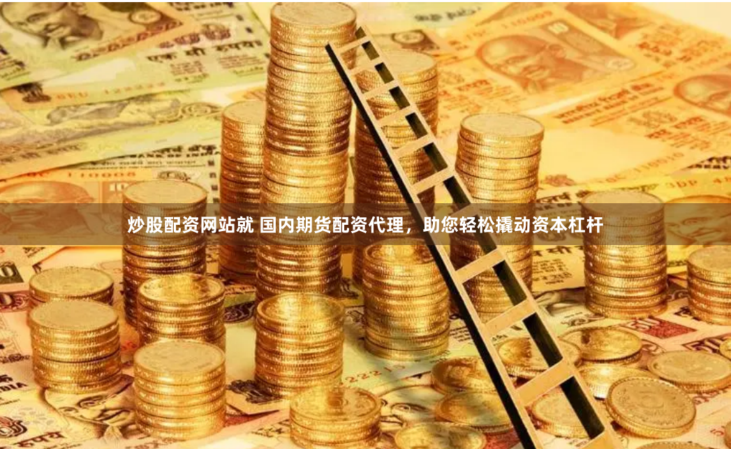 炒股配资网站就 国内期货配资代理，助您轻松撬动资本杠杆
