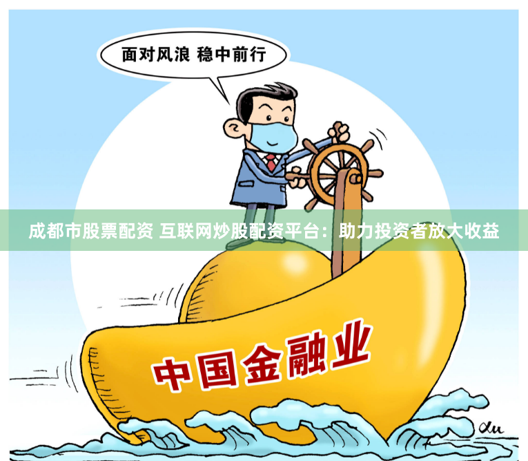 成都市股票配资 互联网炒股配资平台：助力投资者放大收益