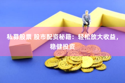 私募股票 股市配资秘籍：轻松放大收益，稳健投资